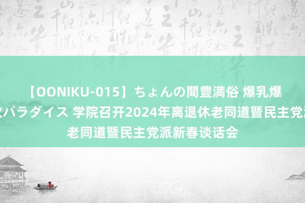【OONIKU-015】ちょんの間豊満俗 爆乳爆尻専門の肉欲パラダイス 学院召开2024年离退休老同道暨民主党派新春谈话会
