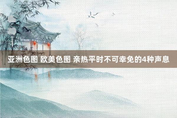 亚洲色图 欧美色图 亲热平时不可幸免的4种声息