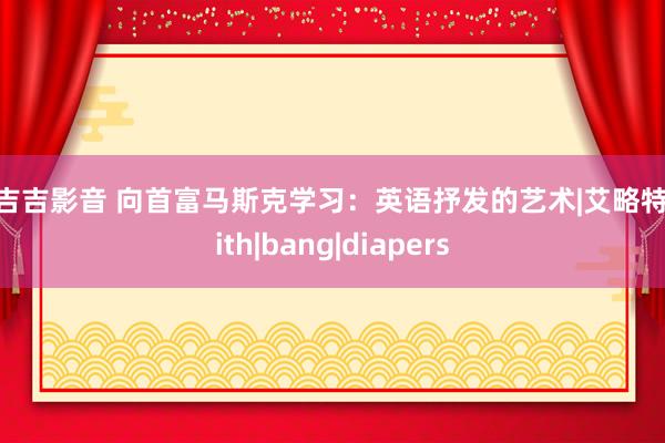 色吉吉影音 向首富马斯克学习：英语抒发的艺术|艾略特|with|bang|diapers