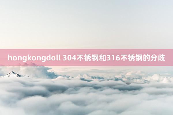 hongkongdoll 304不锈钢和316不锈钢的分歧