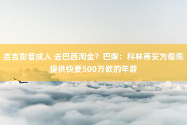 吉吉影音成人 去巴西淘金？巴媒：科林蒂安为德佩提供快要500万欧的年薪