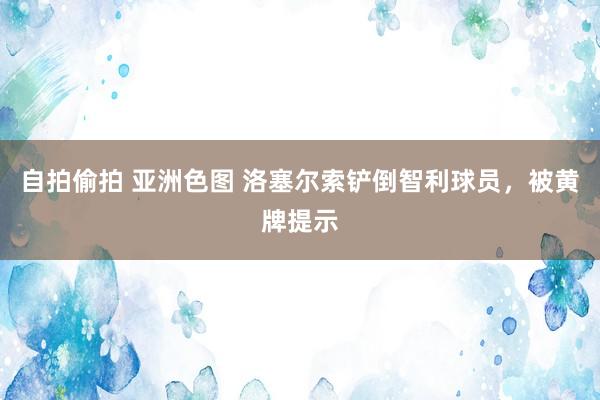 自拍偷拍 亚洲色图 洛塞尔索铲倒智利球员，被黄牌提示