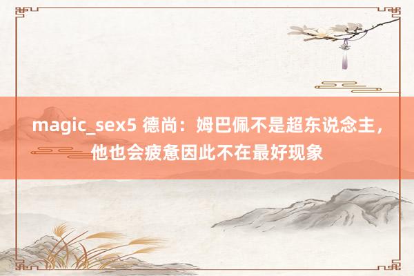 magic_sex5 德尚：姆巴佩不是超东说念主，他也会疲惫因此不在最好现象