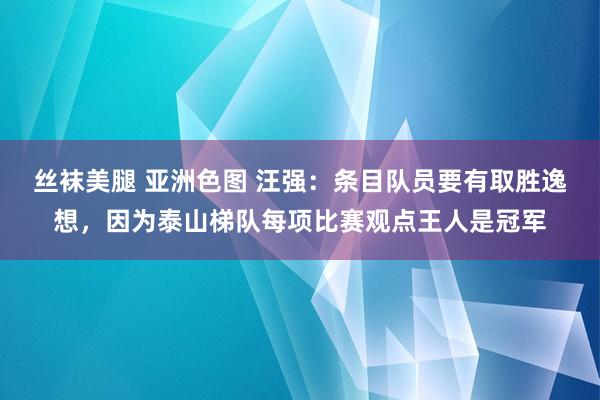 丝袜美腿 亚洲色图 汪强：条目队员要有取胜逸想，因为泰山梯队每项比赛观点王人是冠军