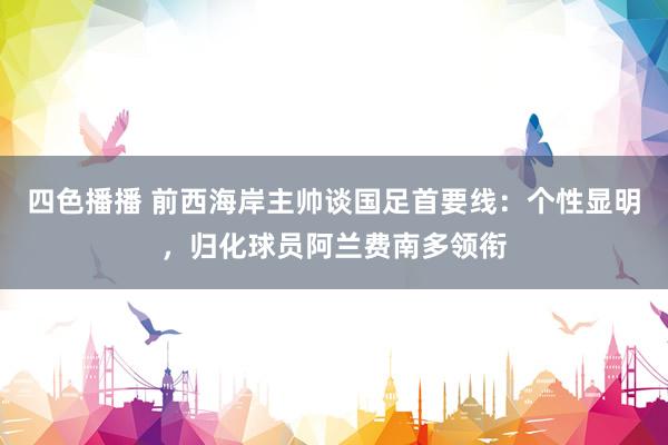 四色播播 前西海岸主帅谈国足首要线：个性显明，归化球员阿兰费南多领衔