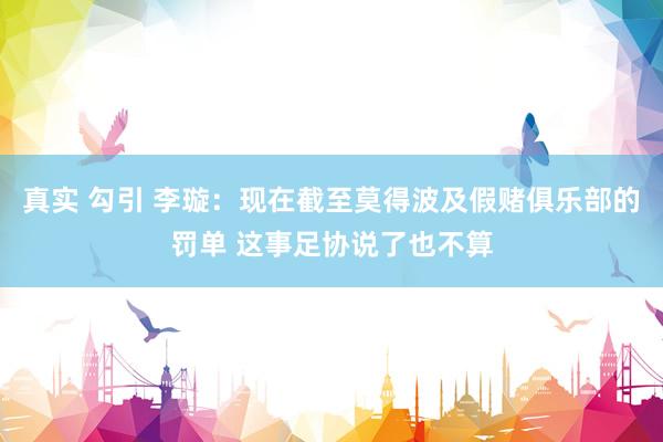真实 勾引 李璇：现在截至莫得波及假赌俱乐部的罚单 这事足协说了也不算