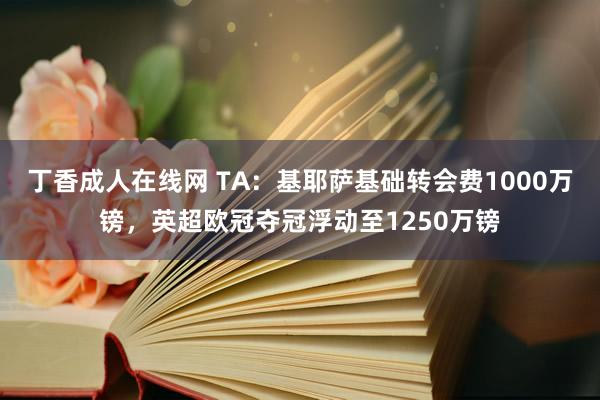 丁香成人在线网 TA：基耶萨基础转会费1000万镑，英超欧冠夺冠浮动至1250万镑