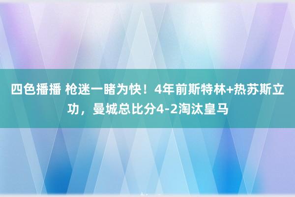 四色播播 枪迷一睹为快！4年前斯特林+热苏斯立功，曼城总比分4-2淘汰皇马