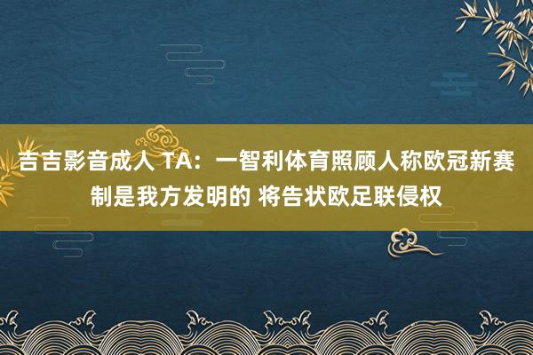 吉吉影音成人 TA：一智利体育照顾人称欧冠新赛制是我方发明的 将告状欧足联侵权