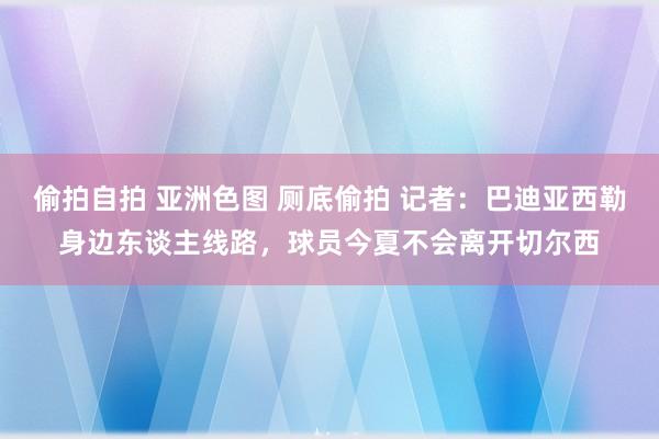 偷拍自拍 亚洲色图 厕底偷拍 记者：巴迪亚西勒身边东谈主线路，球员今夏不会离开切尔西