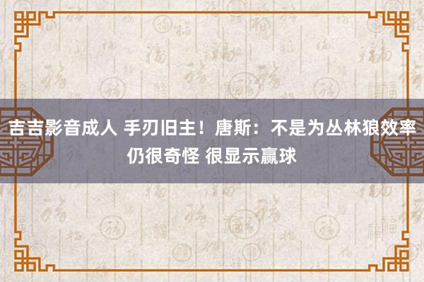 吉吉影音成人 手刃旧主！唐斯：不是为丛林狼效率仍很奇怪 很显示赢球