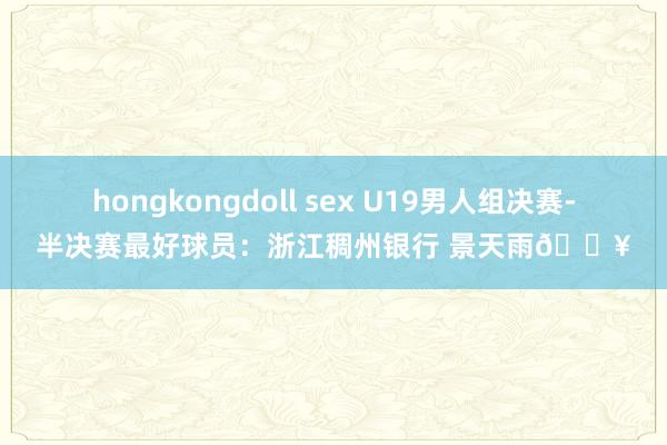 hongkongdoll sex U19男人组决赛-半决赛最好球员：浙江稠州银行 景天雨🔥
