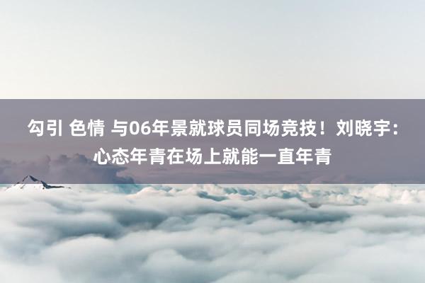 勾引 色情 与06年景就球员同场竞技！刘晓宇：心态年青在场上就能一直年青