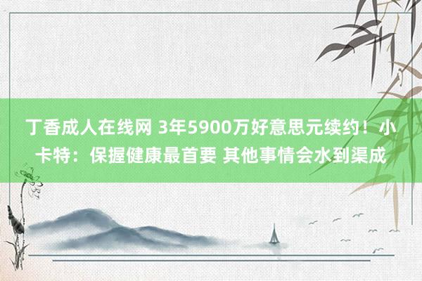 丁香成人在线网 3年5900万好意思元续约！小卡特：保握健康最首要 其他事情会水到渠成
