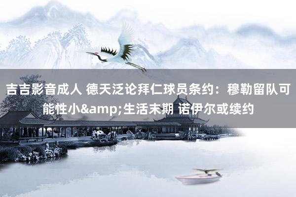 吉吉影音成人 德天泛论拜仁球员条约：穆勒留队可能性小&生活末期 诺伊尔或续约