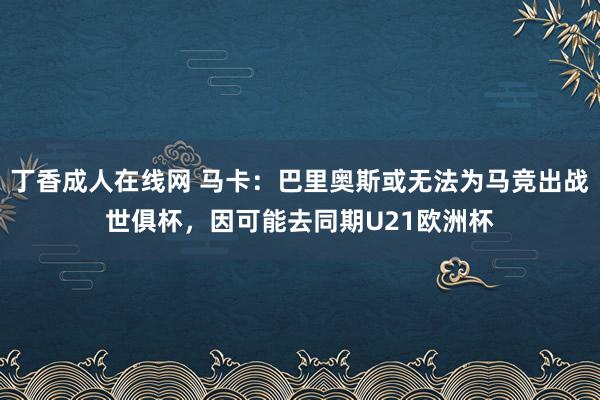 丁香成人在线网 马卡：巴里奥斯或无法为马竞出战世俱杯，因可能去同期U21欧洲杯