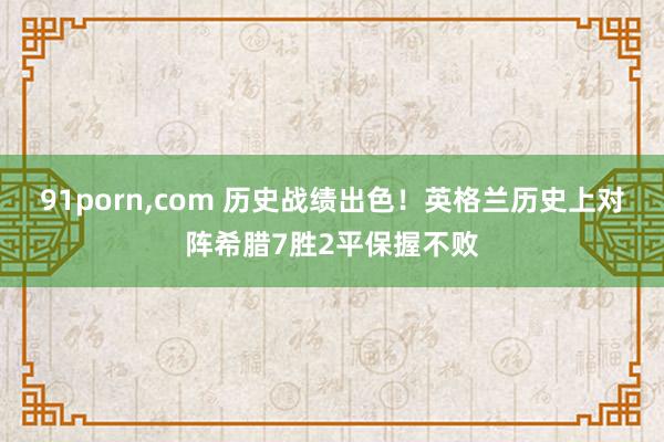 91porn，com 历史战绩出色！英格兰历史上对阵希腊7胜2平保握不败