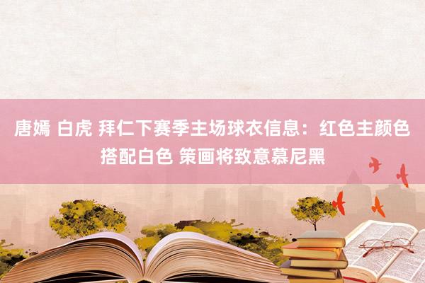 唐嫣 白虎 拜仁下赛季主场球衣信息：红色主颜色搭配白色 策画将致意慕尼黑