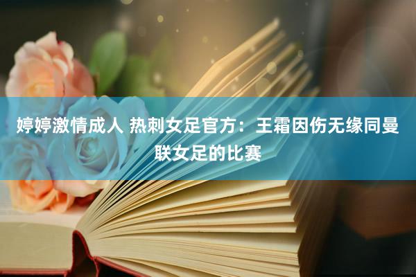 婷婷激情成人 热刺女足官方：王霜因伤无缘同曼联女足的比赛