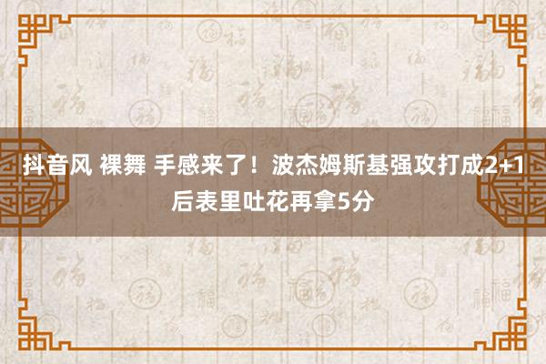 抖音风 裸舞 手感来了！波杰姆斯基强攻打成2+1后表里吐花再拿5分