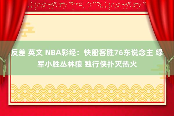 反差 英文 NBA彩经：快船客胜76东说念主 绿军小胜丛林狼 独行侠扑灭热火