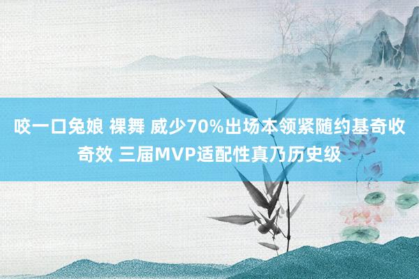 咬一口兔娘 裸舞 威少70%出场本领紧随约基奇收奇效 三届MVP适配性真乃历史级