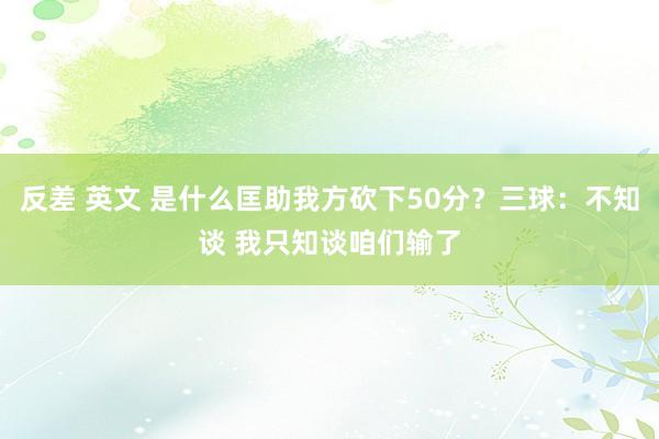 反差 英文 是什么匡助我方砍下50分？三球：不知谈 我只知谈咱们输了