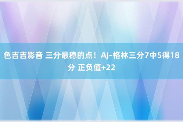 色吉吉影音 三分最稳的点！AJ-格林三分7中5得18分 正负值+22