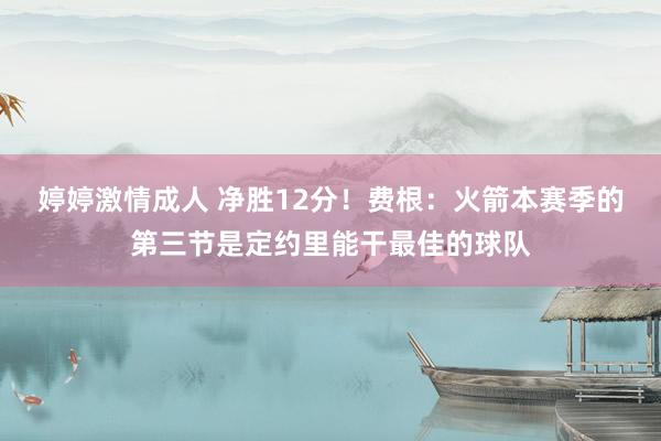 婷婷激情成人 净胜12分！费根：火箭本赛季的第三节是定约里能干最佳的球队