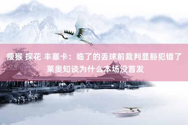 瘦猴 探花 丰塞卡：临了的丢球前裁判显豁犯错了 莱奥知谈为什么本场没首发