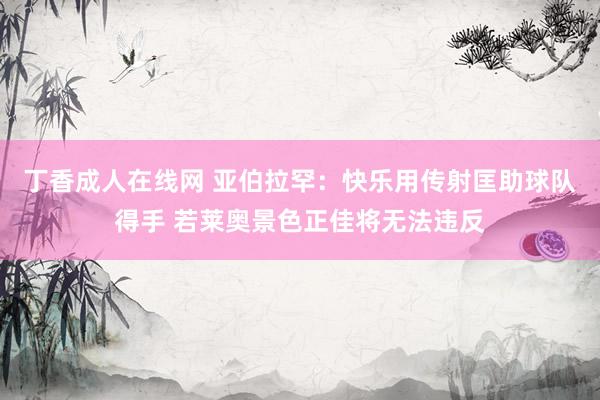 丁香成人在线网 亚伯拉罕：快乐用传射匡助球队得手 若莱奥景色正佳将无法违反