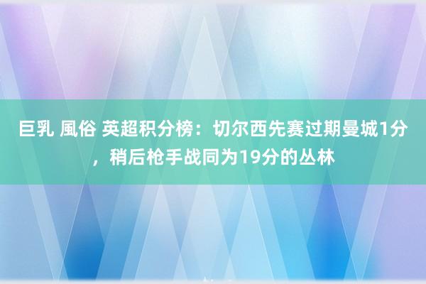 巨乳 風俗 英超积分榜：切尔西先赛过期曼城1分，稍后枪手战同为19分的丛林