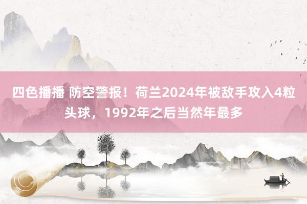 四色播播 防空警报！荷兰2024年被敌手攻入4粒头球，1992年之后当然年最多
