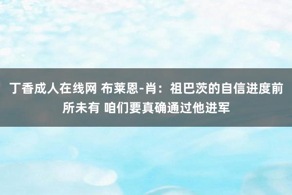 丁香成人在线网 布莱恩-肖：祖巴茨的自信进度前所未有 咱们要真确通过他进军