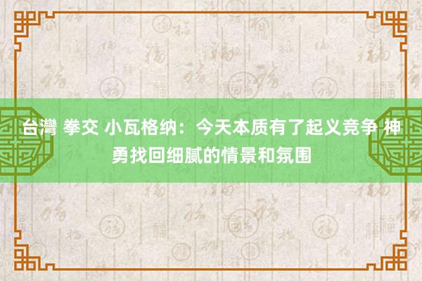 台灣 拳交 小瓦格纳：今天本质有了起义竞争 神勇找回细腻的情景和氛围