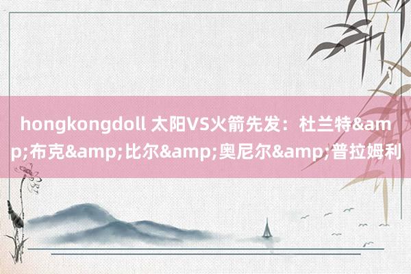 hongkongdoll 太阳VS火箭先发：杜兰特&布克&比尔&奥尼尔&普拉姆利