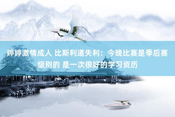 婷婷激情成人 比斯利道失利：今晚比赛是季后赛级别的 是一次很好的学习资历