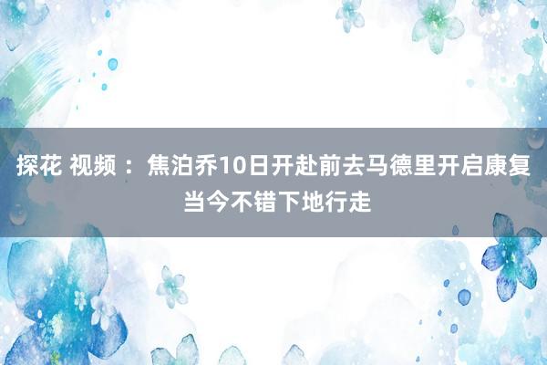 探花 视频 ：焦泊乔10日开赴前去马德里开启康复 当今不错下地行走