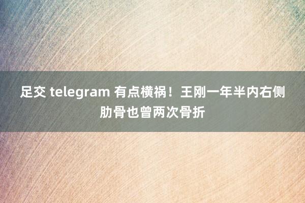 足交 telegram 有点横祸！王刚一年半内右侧肋骨也曾两次骨折