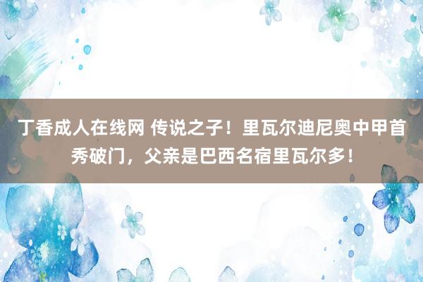 丁香成人在线网 传说之子！里瓦尔迪尼奥中甲首秀破门，父亲是巴西名宿里瓦尔多！