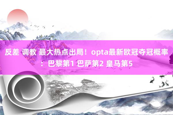 反差 调教 最大热点出局！opta最新欧冠夺冠概率：巴黎第1 巴萨第2 皇马第5