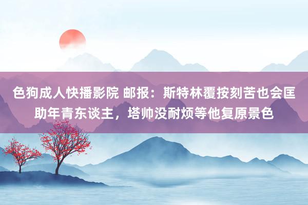 色狗成人快播影院 邮报：斯特林覆按刻苦也会匡助年青东谈主，塔帅没耐烦等他复原景色