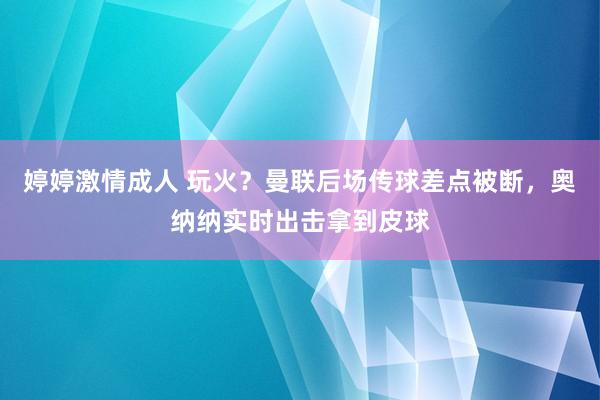 婷婷激情成人 玩火？曼联后场传球差点被断，奥纳纳实时出击拿到皮球