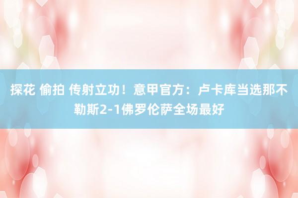 探花 偷拍 传射立功！意甲官方：卢卡库当选那不勒斯2-1佛罗伦萨全场最好