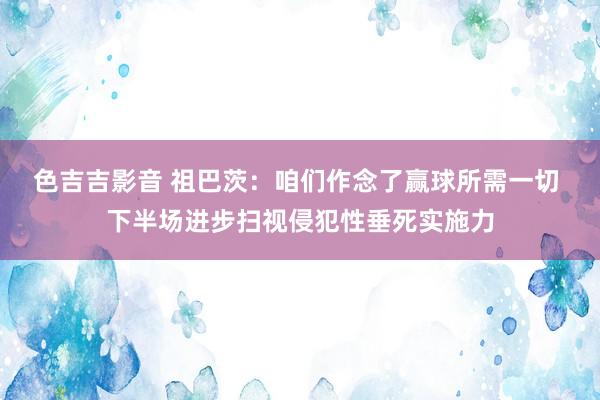 色吉吉影音 祖巴茨：咱们作念了赢球所需一切 下半场进步扫视侵犯性垂死实施力