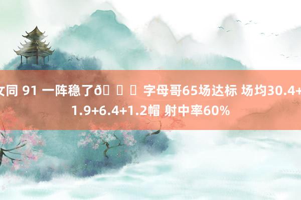 女同 91 一阵稳了🔒字母哥65场达标 场均30.4+11.9+6.4+1.2帽 射中率60%