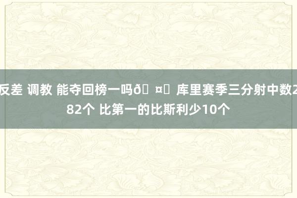 反差 调教 能夺回榜一吗🤔库里赛季三分射中数282个 比第一的比斯利少10个