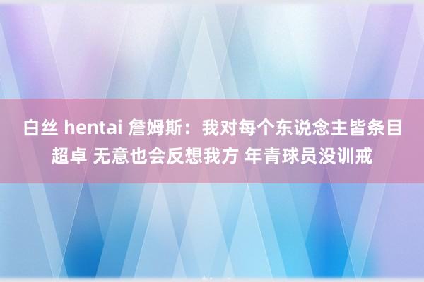 白丝 hentai 詹姆斯：我对每个东说念主皆条目超卓 无意也会反想我方 年青球员没训戒