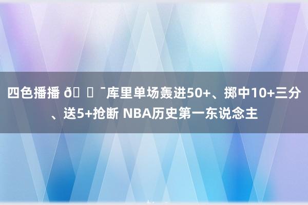 四色播播 🎯库里单场轰进50+、掷中10+三分、送5+抢断 NBA历史第一东说念主