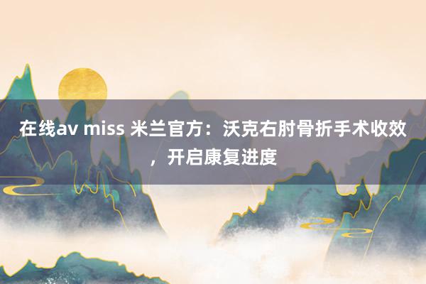 在线av miss 米兰官方：沃克右肘骨折手术收效，开启康复进度